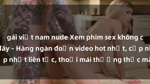 gái việt nam nude Xem phim sex không che miễn phí tại đây – Hàng ngàn đoạn video hot nhất, cập nhật liên tục, thoải mái thưởng thức mà không tốn kém.
