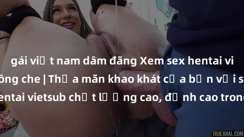 gái việt nam dâm đãng Xem sex hentai vietsub cực hot, không che | Thỏa mãn khao khát của bạn với series hentai vietsub chất lượng cao, đỉnh cao trong thể loại anime không che.