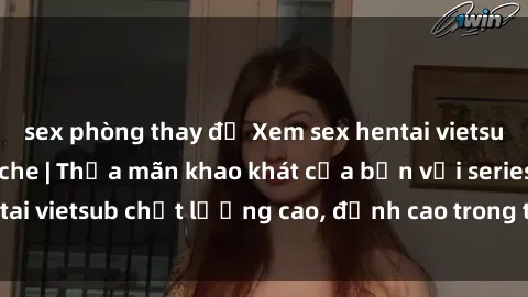 sex phòng thay đồ Xem sex hentai vietsub cực hot, không che | Thỏa mãn khao khát của bạn với series hentai vietsub chất lượng cao, đỉnh cao trong thể loại anime không che.