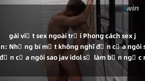 gái việt sex ngoài trời Phong cách sex jav idol siêu hấp dẫn: Những bí mật không nghĩ đến của ngôi sao jav idol sẽ làm bạn ngạc nhiên!