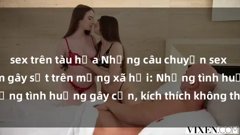 sex trên tàu hỏa Những câu chuyện sex sinh viên Việt Nam gây sốt trên mạng xã hội: Những tình huống gây cấn, kích thích không thể bỏ qua