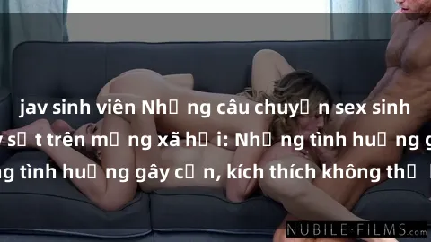 jav sinh viên Những câu chuyện sex sinh viên Việt Nam gây sốt trên mạng xã hội: Những tình huống gây cấn, kích thích không thể bỏ qua