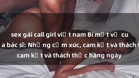 sex gái call girl việt nam Bí mật về cuộc sống sex của bác sĩ: Những cảm xúc, cam kết và thách thức hàng ngày