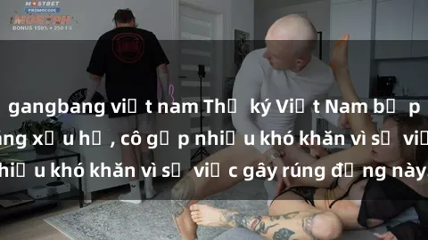 gangbang việt nam Thư ký Việt Nam bị phát tán clip sex đáng xấu hổ, cô gặp nhiều khó khăn vì sự việc gây rúng động này.