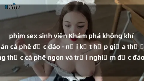 phim sex sinh viên Khám phá không khí độc đáo tại sex quán cà phê độc đáo - nơi kết hợp giữa thưởng thức cà phê ngon và trải nghiệm độc đáo của không gian sex shop.