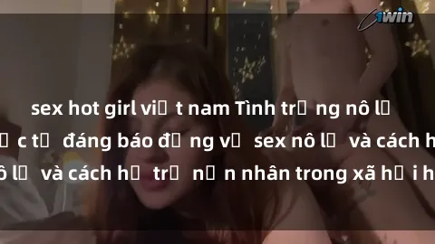 sex hot girl việt nam Tình trạng nô lệ tình dục: Những thực tế đáng báo động về sex nô lệ và cách hỗ trợ nạn nhân trong xã hội hiện nay
