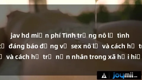 jav hd miễn phí Tình trạng nô lệ tình dục: Những thực tế đáng báo động về sex nô lệ và cách hỗ trợ nạn nhân trong xã hội hiện nay