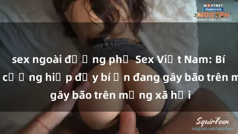 sex ngoài đường phố Sex Việt Nam: Bí mật về vụ cưỡng hiếp đầy bí ẩn đang gây bão trên mạng xã hội