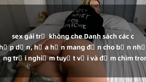 sex gái trẻ không che Danh sách các cô gái gọi Việt Nam hấp dẫn, hứa hẹn mang đến cho bạn những trải nghiệm tuyệt vời và đắm chìm trong cảm xúc tuyệt vời.