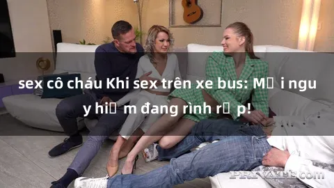sex cô cháu Khi sex trên xe bus: Mối nguy hiểm đang rình rập!