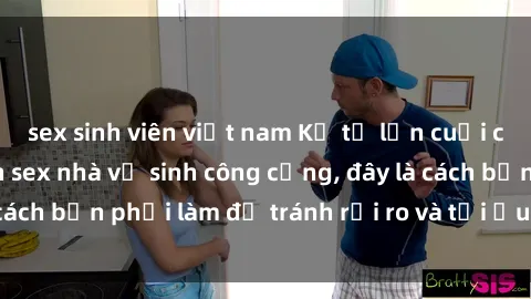 sex sinh viên việt nam Kể từ lần cuối cùng bạn thực hành sex nhà vệ sinh công cộng, đây là cách bạn phải làm để tránh rủi ro và tối ưu trải nghiệm.