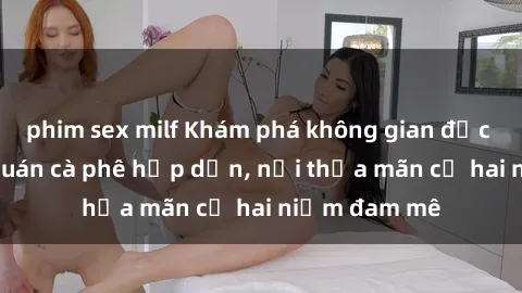 phim sex milf Khám phá không gian độc đáo tại sex quán cà phê hấp dẫn, nơi thỏa mãn cả hai niềm đam mê