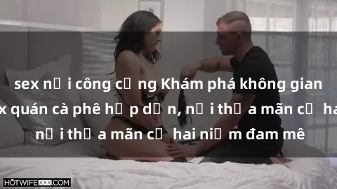 sex nơi công cộng Khám phá không gian độc đáo tại sex quán cà phê hấp dẫn, nơi thỏa mãn cả hai niềm đam mê