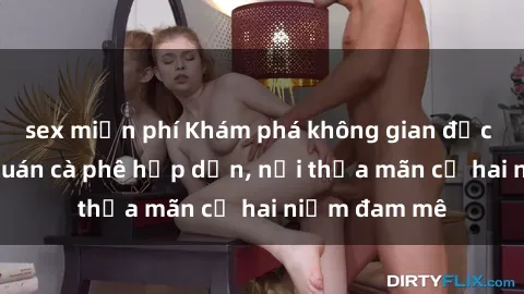 sex miễn phí Khám phá không gian độc đáo tại sex quán cà phê hấp dẫn, nơi thỏa mãn cả hai niềm đam mê