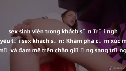 sex sinh viên trong khách sạn Trải nghiệm đỉnh cao tình yêu tại sex khách sạn: Khám phá cảm xúc mới mẻ và đam mê trên chăn giường sang trọng, độc đáo, không giới hạn.