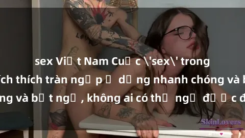 sex Việt Nam Cuộc 'sex' trong thang máy: Khi sự kích thích tràn ngập ở dạng nhanh chóng và bất ngờ, không ai có thể ngờ được điều gì sẽ xảy ra!