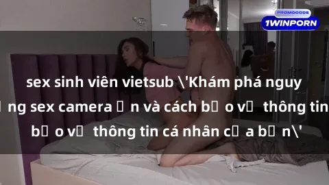 sex sinh viên vietsub 'Khám phá nguy cơ của việc sử dụng sex camera ẩn và cách bảo vệ thông tin cá nhân của bạn'