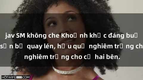 jav SM không che Khoảnh khắc đáng buồn: Sex khách sạn bị quay lén, hậu quả nghiêm trọng cho cả hai bên.
