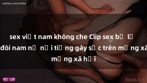 sex việt nam không che Clip sex bị lộ của đôi nam nữ nổi tiếng gây sốc trên mạng xã hội