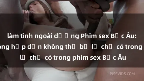 làm tình ngoài đường Phim sex Bắc Âu: Những cảnh nóng hấp dẫn không thể bỏ lỡ chỉ có trong phim sex Bắc Âu