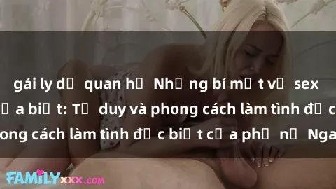 gái ly dị quan hệ Những bí mật về sex gái Nga mà bạn chưa biết: Tư duy và phong cách làm tình đặc biệt của phụ nữ Nga