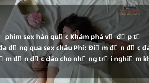 phim sex hàn quốc Khám phá vẻ đẹp tự nhiên và văn hóa đa dạng qua sex châu Phi: Điểm đến độc đáo cho những trải nghiệm khó quên