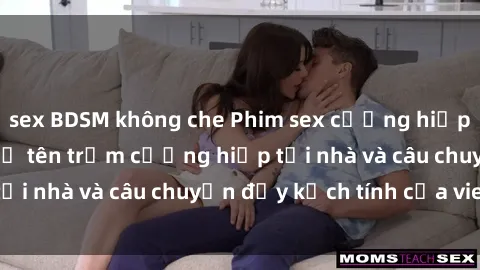 sex BDSM không che Phim sex cưỡng hiếp vietsub: Nữ sinh bị tên trộm cưỡng hiếp tại nhà và câu chuyện đầy kịch tính của vietsub