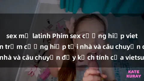 sex mỹ latinh Phim sex cưỡng hiếp vietsub: Nữ sinh bị tên trộm cưỡng hiếp tại nhà và câu chuyện đầy kịch tính của vietsub