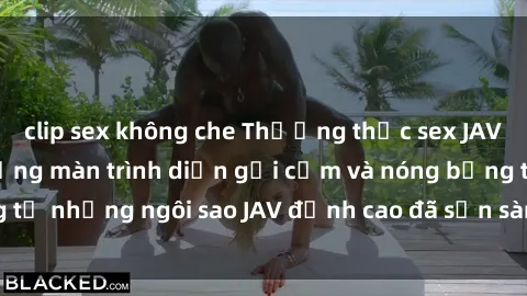 clip sex không che Thưởng thức sex JAV idol miễn phí: Những màn trình diễn gợi cảm và nóng bỏng từ những ngôi sao JAV đỉnh cao đã sẵn sàng để bạn khám phá.