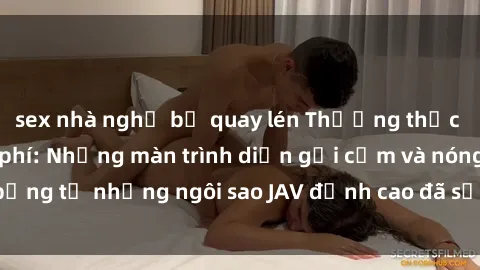 sex nhà nghỉ bị quay lén Thưởng thức sex JAV idol miễn phí: Những màn trình diễn gợi cảm và nóng bỏng từ những ngôi sao JAV đỉnh cao đã sẵn sàng để bạn khám phá.