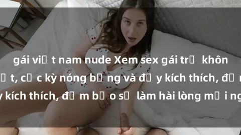gái việt nam nude Xem sex gái trẻ không che hấp dẫn nhất, cực kỳ nóng bỏng và đầy kích thích, đảm bảo sẽ làm hài lòng mọi người!