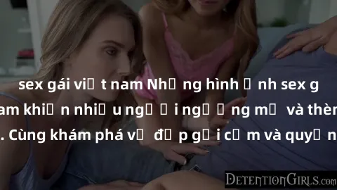 sex gái việt nam Những hình ảnh sex gái sinh viên Việt Nam khiến nhiều người ngưỡng mộ và thèm khát. Cùng khám phá vẻ đẹp gợi cảm và quyến rũ của những cô gái trẻ này.