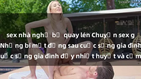 sex nhà nghỉ bị quay lén Chuyện sex gái Việt có chồng: Những bí mật đằng sau cuộc sống gia đình đầy nhiệt huyết và cảm xúc