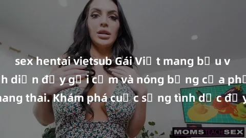 sex hentai vietsub Gái Việt mang bầu và làm tình: Màn trình diễn đầy gợi cảm và nóng bỏng của phụ nữ mang thai. Khám phá cuộc sống tình dục đầy hấp dẫn và mới lạ của họ!