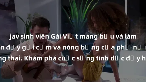 jav sinh viên Gái Việt mang bầu và làm tình: Màn trình diễn đầy gợi cảm và nóng bỏng của phụ nữ mang thai. Khám phá cuộc sống tình dục đầy hấp dẫn và mới lạ của họ!