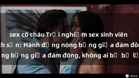 sex cô cháu Trải nghiệm sex sinh viên sôi động trong khách sạn: Hành động nóng bỏng giữa đám đông, không ai bị bỏ lỡ