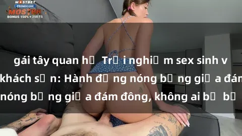 gái tây quan hệ Trải nghiệm sex sinh viên sôi động trong khách sạn: Hành động nóng bỏng giữa đám đông, không ai bị bỏ lỡ