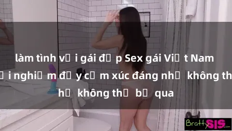 làm tình với gái đẹp Sex gái Việt Nam có con: Trải nghiệm đầy cảm xúc đáng nhớ không thể bỏ qua