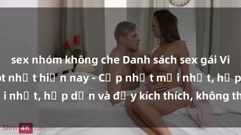 sex nhóm không che Danh sách sex gái Việt Nam sinh viên hot nhất hiện nay - Cập nhật mới nhất, hấp dẫn và đầy kích thích, không thể bỏ qua!