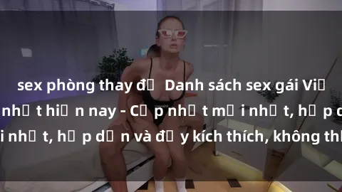 sex phòng thay đồ Danh sách sex gái Việt Nam sinh viên hot nhất hiện nay - Cập nhật mới nhất, hấp dẫn và đầy kích thích, không thể bỏ qua!