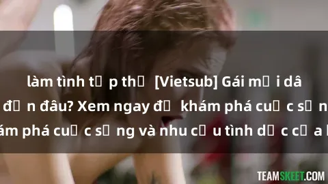 làm tình tập thể [Vietsub] Gái mại dâm châu Á hấp dẫn đến đâu? Xem ngay để khám phá cuộc sống và nhu cầu tình dục của họ!