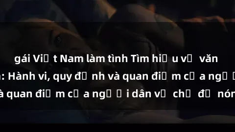 gái Việt Nam làm tình Tìm hiểu về văn hóa sex ở Việt Nam: Hành vi, quy định và quan điểm của người dân về chủ đề nóng