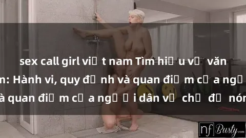 sex call girl việt nam Tìm hiểu về văn hóa sex ở Việt Nam: Hành vi, quy định và quan điểm của người dân về chủ đề nóng