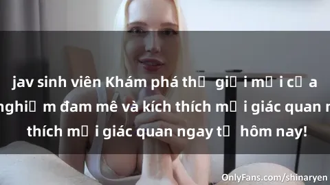 jav sinh viên Khám phá thế giới mới của sex online: trải nghiệm đam mê và kích thích mọi giác quan ngay từ hôm nay!