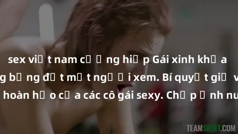 sex việt nam cưỡng hiếp Gái xinh khỏa thân khoe dáng nóng bỏng đốt mắt người xem. Bí quyết giữ vóc dáng hoàn hảo của các cô gái sexy. Chụp ảnh nude tự tin không sợ lộ hàng.