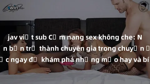 jav việt sub Cẩm nang sex không che: Những bí quyết khiến bạn trở thành chuyên gia trong chuyện ấy! Đọc ngay để khám phá những mẹo hay và bí quyết tình dục không che.