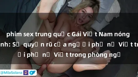 phim sex trung quốc Gái Việt Nam nóng bỏng khi làm tình: Sự quyến rũ của người phụ nữ Việt trong phòng ngủ