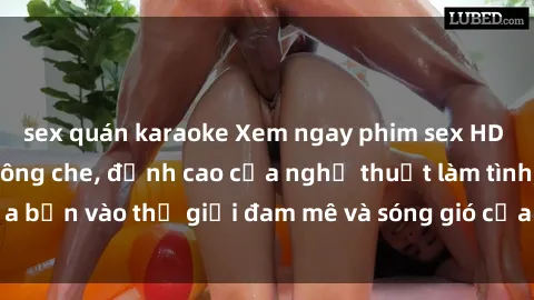 sex quán karaoke Xem ngay phim sex HD chất lượng cao không che, đỉnh cao của nghệ thuật làm tình, đưa bạn vào thế giới đam mê và sóng gió của tình yêu không giới hạn.