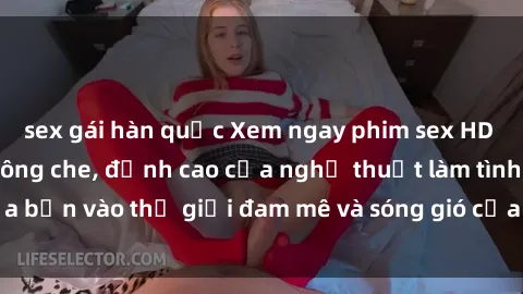 sex gái hàn quốc Xem ngay phim sex HD chất lượng cao không che, đỉnh cao của nghệ thuật làm tình, đưa bạn vào thế giới đam mê và sóng gió của tình yêu không giới hạn.
