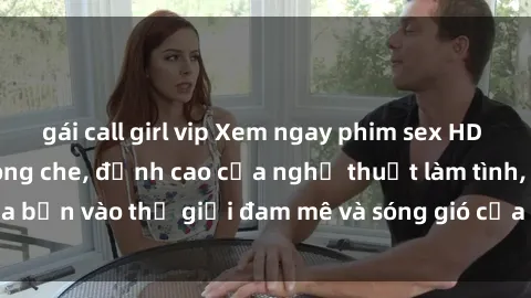 gái call girl vip Xem ngay phim sex HD chất lượng cao không che, đỉnh cao của nghệ thuật làm tình, đưa bạn vào thế giới đam mê và sóng gió của tình yêu không giới hạn.